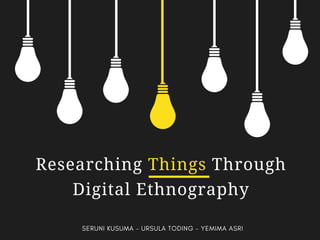 Researching Things Through
Digital Ethnography
SERUNI KUSUMA - URSULA TODING - YEMIMA ASRI
 