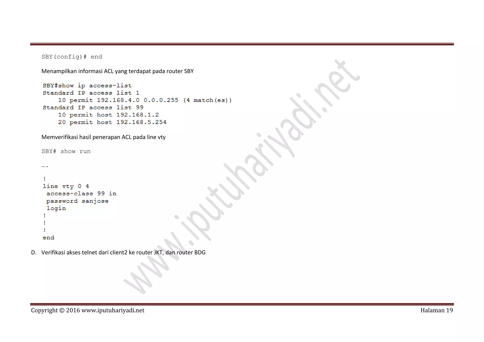 Copyright © 2016 www.iputuhariyadi.net Halaman 19
SBY(config)# end
Menampilkan informasi ACL yang terdapat pada router SBY
Memverifikasi hasil penerapan ACL pada line vty
SBY# show run
….
D. Verifikasi akses telnet dari client2 ke router JKT, dan router BDG
 
