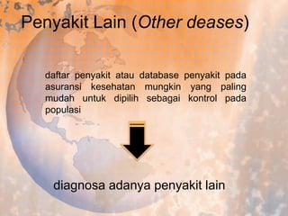 Penyakit Lain (Other deases)
daftar penyakit atau database penyakit pada
asuransi kesehatan mungkin yang paling
mudah untuk dipilih sebagai kontrol pada
populasi

diagnosa adanya penyakit lain

 