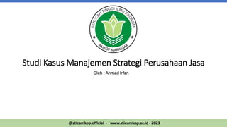 Studi Kasus Manajemen Strategi Perusahaan Jasa
Oleh : Ahmad Irfan
@stieamkop.official - www.stieamkop.ac.id - 2023
 