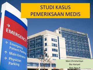 STUDI KASUS
PEMERIKSAAN MEDIS
Weni Chrishartoyo
Eko Hariyati
Nico Agus P
 