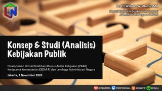 Konsep & Studi (Analisis)
Kebijakan Publik
Disampaikan Untuk Pelatihan Khusus Analis Kebijakan (PKAK)
Kerjasama Kementerian ESDM	
  RI	
  dan Lembaga Administrasi Negara
Jakarta,	
  2	
  November	
  2020
Dr.	
  Tri	
  Widodo W.	
  Utomo,	
  MA
Deputi Kajian	
  Kebijakan dan	
  Inovasi
Administrasi Negara	
  LAN-­‐RI
PEDULIINOVATIFINTEGRITAS PROFESIONAL
 