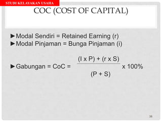 STUDI KELAYAKAN USAHA
COC (COST OF CAPITAL)
►Modal Sendiri = Retained Earning (r)
►Modal Pinjaman = Bunga Pinjaman (i)
(I x P) + (r x S)
►Gabungan = CoC = x 100%
(P + S)
38
 
