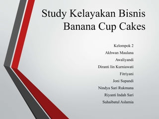 Study Kelayakan Bisnis
Banana Cup Cakes
Kelompok 2
Akhwan Maulana
Awaliyandi
Diranti Iin Kurniawati
Fitriyani
Joni Supandi
Nindya Sari Rukmana
Riyanti Indah Sari
Suhaibatul Aslamia
 