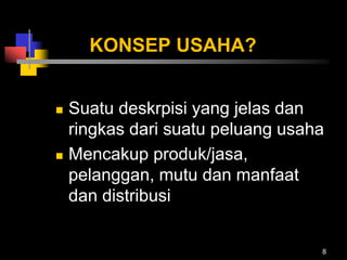 KONSEP USAHA?
 Suatu deskrpisi yang jelas dan
ringkas dari suatu peluang usaha
 Mencakup produk/jasa,
pelanggan, mutu dan manfaat
dan distribusi
8
 