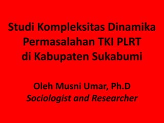 Studi Kompleksitas Dinamika
   Permasalahan TKI PLRT
   di Kabupaten Sukabumi

    Oleh Musni Umar, Ph.D
   Sociologist and Researcher
 