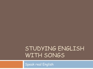 STUDYING ENGLISH
WITH SONGS
Speak real English
 