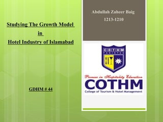 Studying The Growth Model
in
Hotel Industry of Islamabad
Abdullah Zaheer Baig
1213-1210
GDHM # 44
 