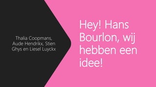 Hey! Hans
Bourlon, wij
hebben een
idee!
Thalia Coopmans,
Aude Hendrikx, Stien
Ghys en Liesel Luyckx
 