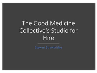 The Good Medicine
Collective's Studio for
Hire
Stewart Strawbridge
 