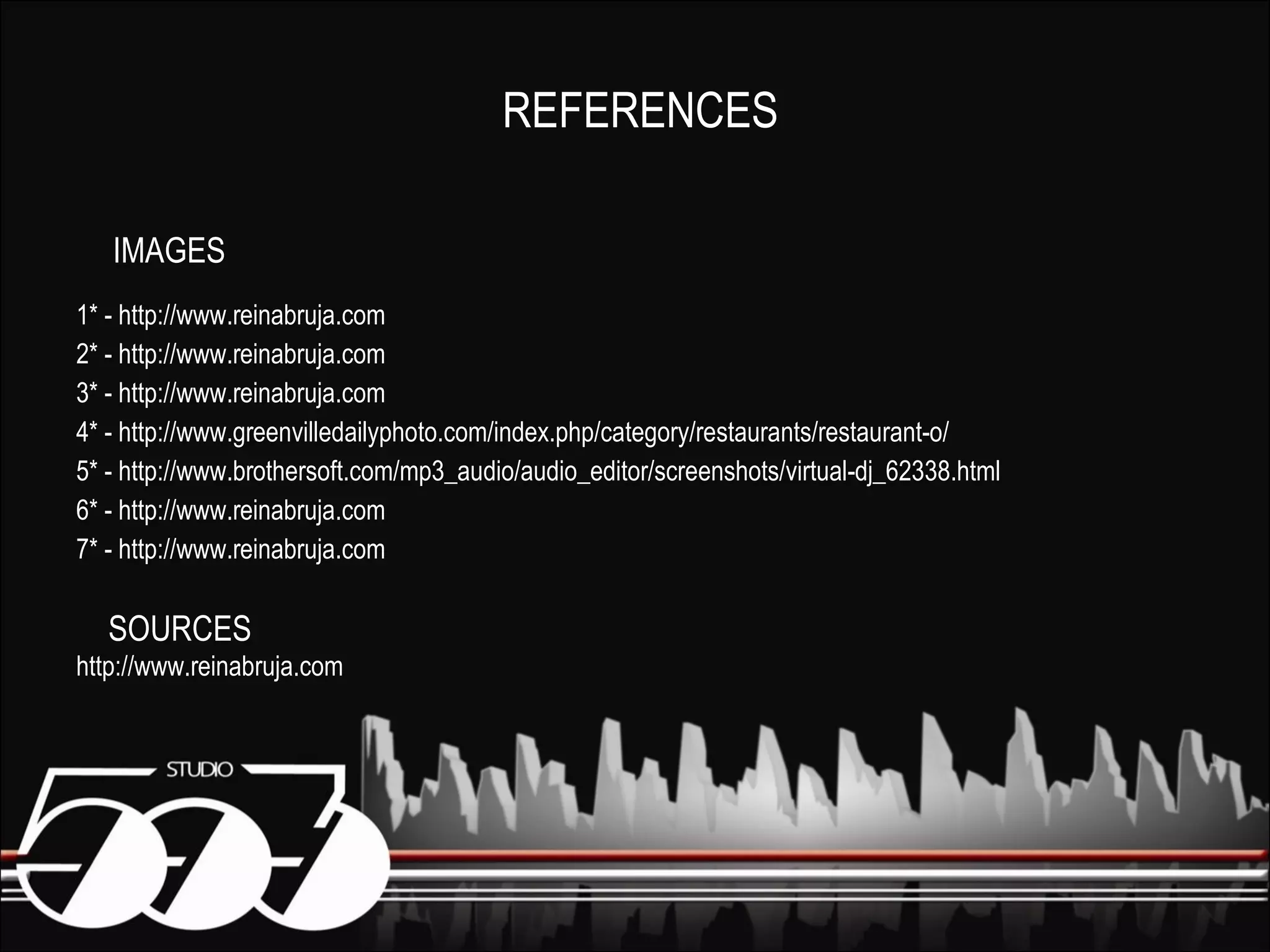 1* - http://www.reinabruja.com 2* - http://www.reinabruja.com 3* - http://www.reinabruja.com 4* - http://www.greenvilledailyphoto.com/index.php/category/restaurants/restaurant-o/ 5* - http://www.brothersoft.com/mp3_audio/audio_editor/screenshots/virtual-dj_62338.html 6* - http://www.reinabruja.com 7* - http://www.reinabruja.com http://www.reinabruja.com REFERENCES IMAGES SOURCES 
