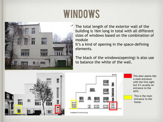 The total length of the exterior wall of the
building is 16m long in total with all different
sizes of windows based on the combination of
module
It’s a kind of opening in the space-defining
elements.
The black of the windows(opening) is also use
to balance the white of the wall.
Doors
This door seems like
a main entrance
with the first sight
but it’s acuatly an
entrance to the
attic.
This is the main
entrance to the
house.
windows
 
