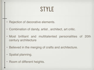 style
• Rejection of decorative elements.
• Combination of dandy, artist , architect, art critic.
• Most brilliant and multitalented personalities of 20th
century architecture
• Believed in the merging of crafts and architecture.
• Spatial planning.
• Room of different heights.
 