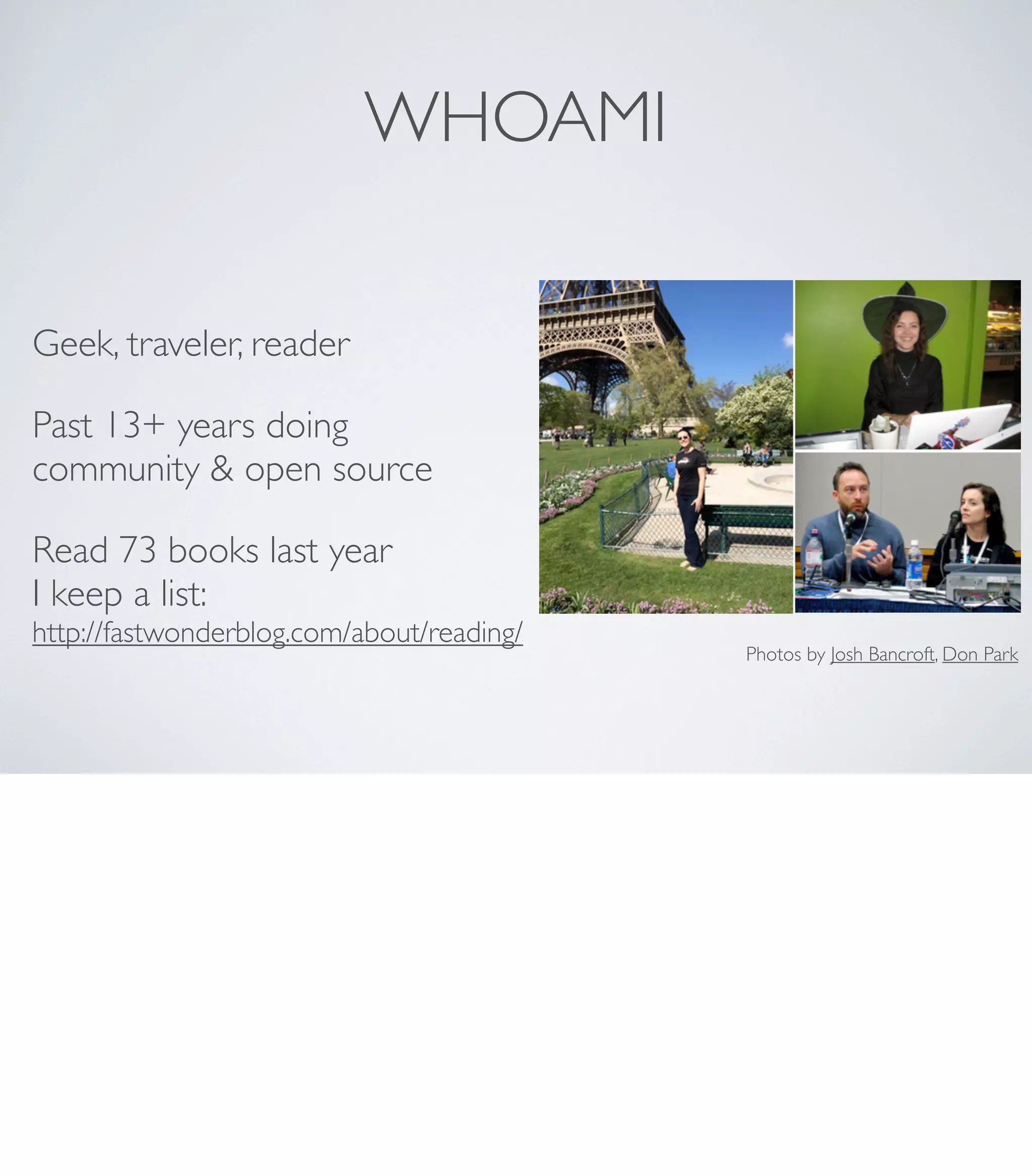 WHOAMI
Geek, traveler, reader
Past 13+ years doing
community & open source
Read 73 books last year
I keep a list:
http://fastwonderblog.com/about/reading/
Photos by Josh Bancroft, Don Park
 