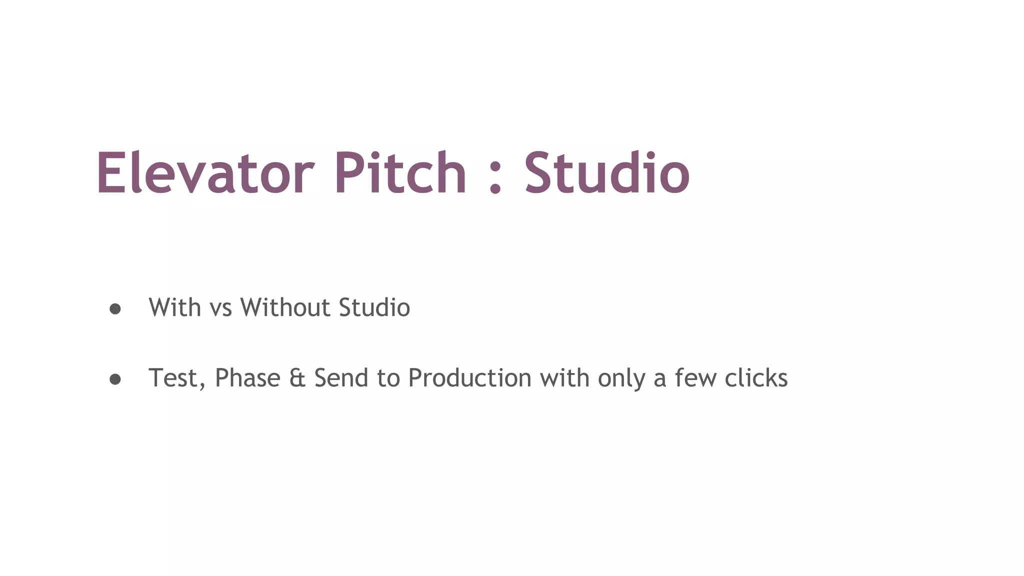 Elevator Pitch : Studio
● With vs Without Studio
● Test, Phase & Send to Production with only a few clicks
 