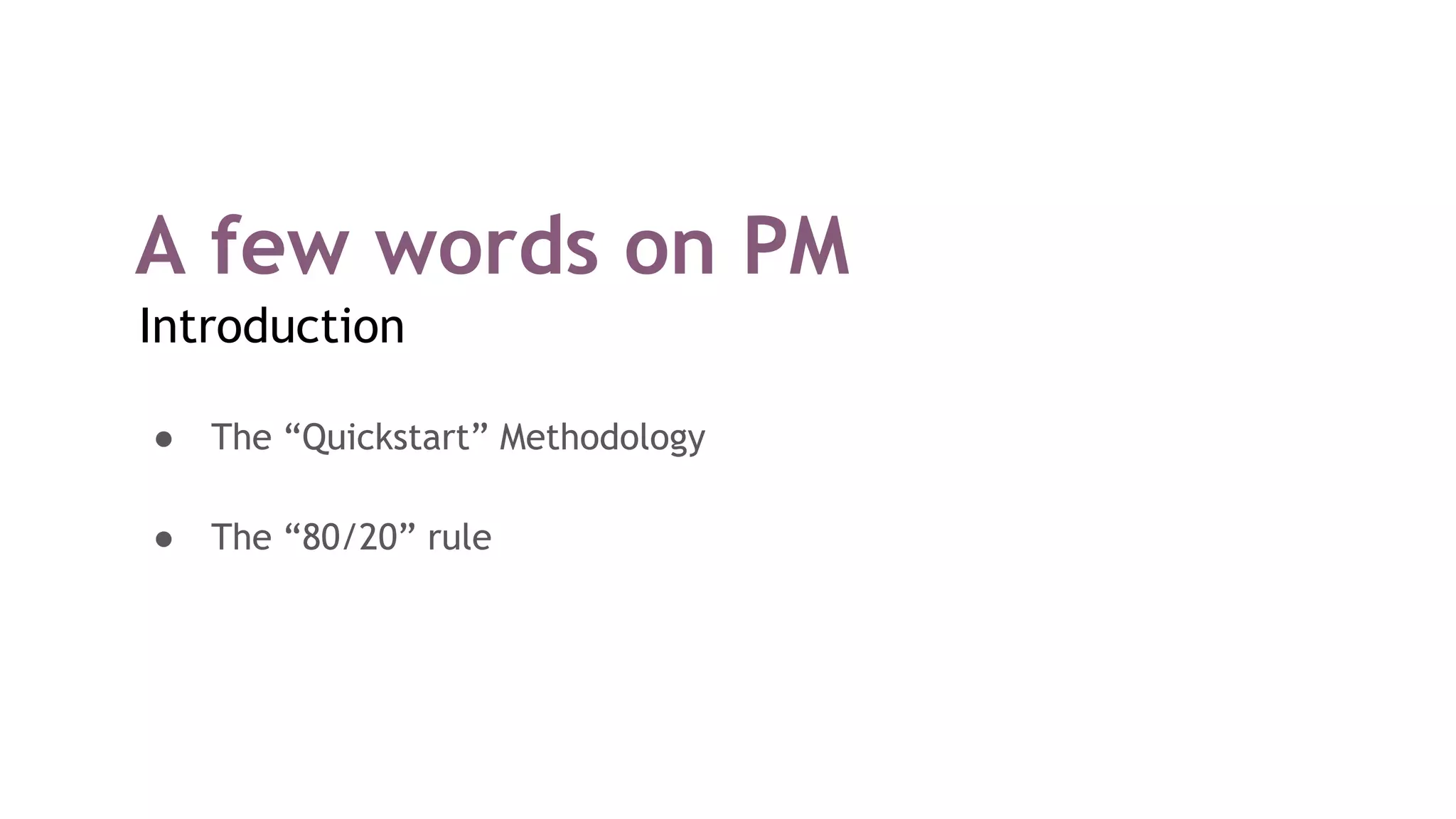A few words on PM
Introduction
● The “Quickstart” Methodology
● The “80/20” rule
 