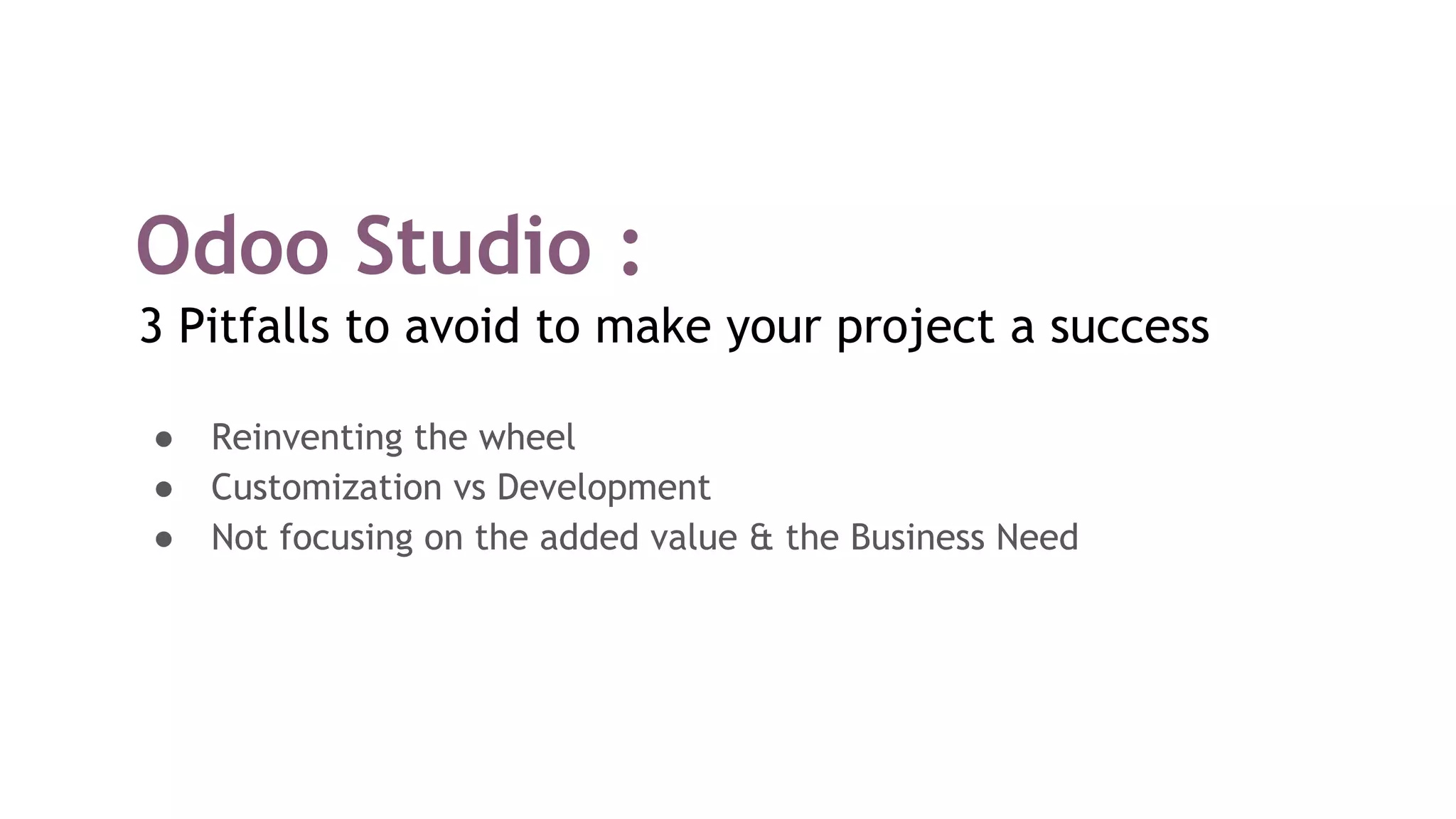 Odoo Studio :
3 Pitfalls to avoid to make your project a success
● Reinventing the wheel
● Customization vs Development
● Not focusing on the added value & the Business Need
 