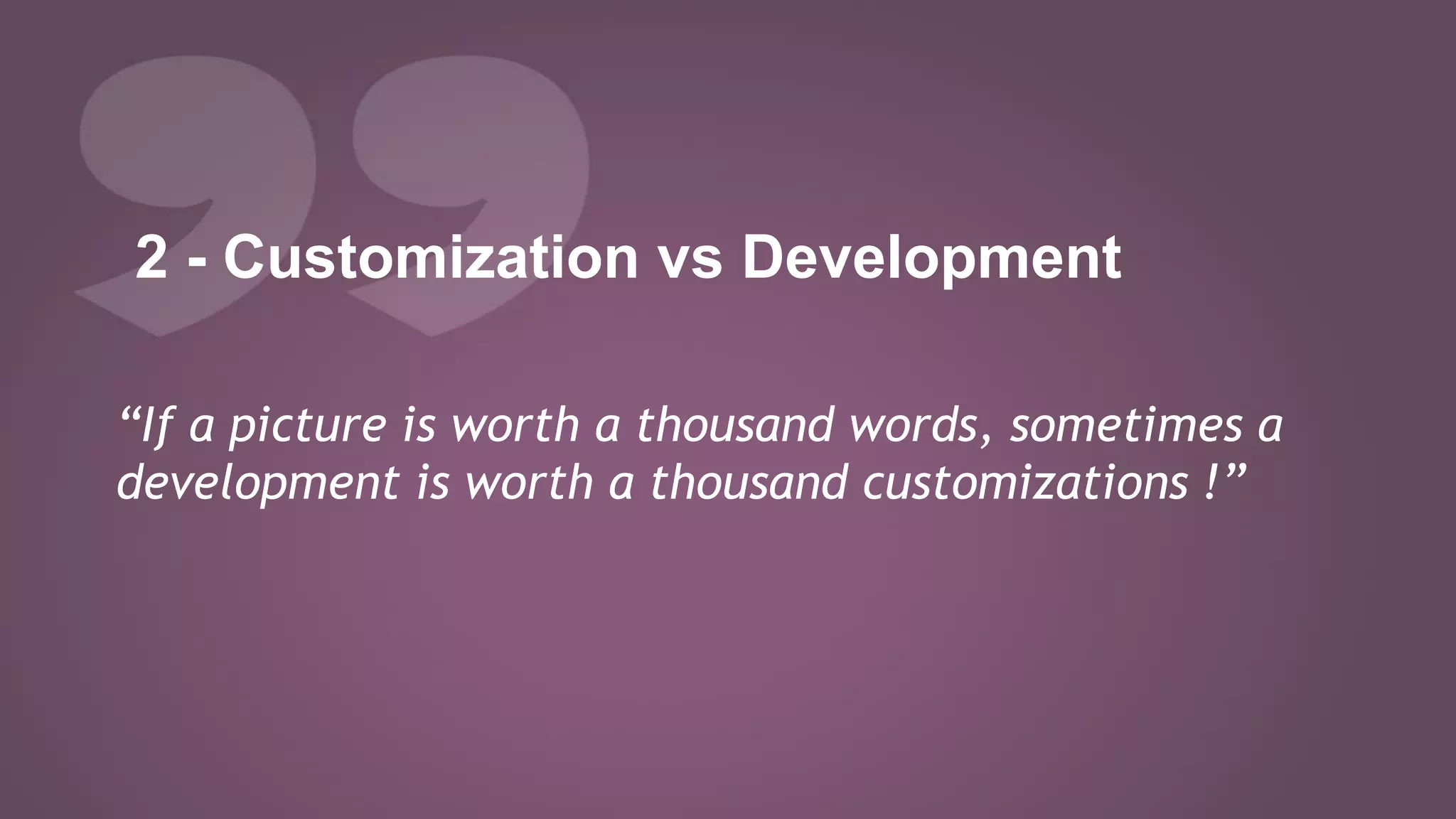 2 - Customization vs Development
“If a picture is worth a thousand words, sometimes a
development is worth a thousand customizations !”
 
