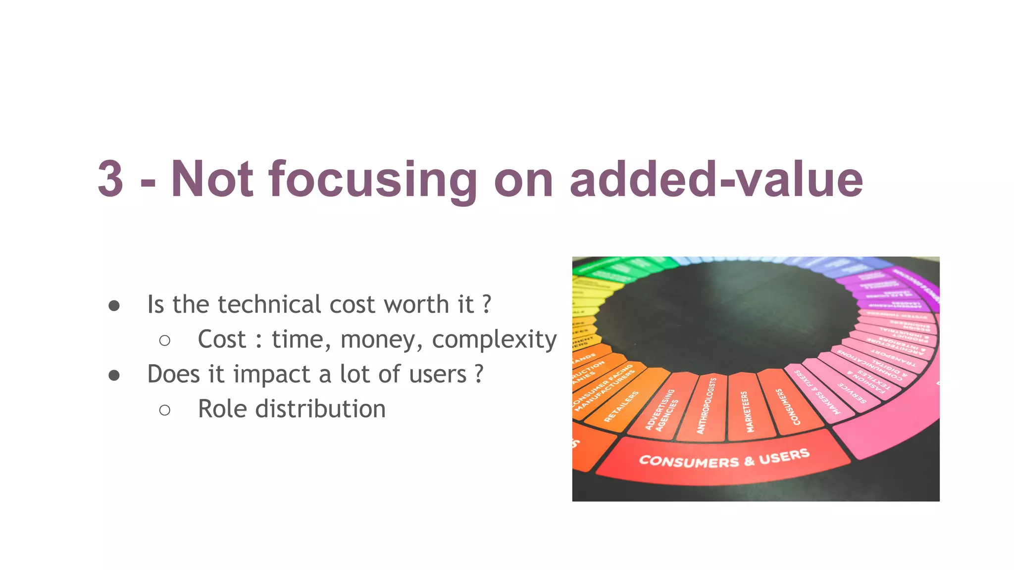 3 - Not focusing on added-value
● Is the technical cost worth it ?
○ Cost : time, money, complexity
● Does it impact a lot of users ?
○ Role distribution
 