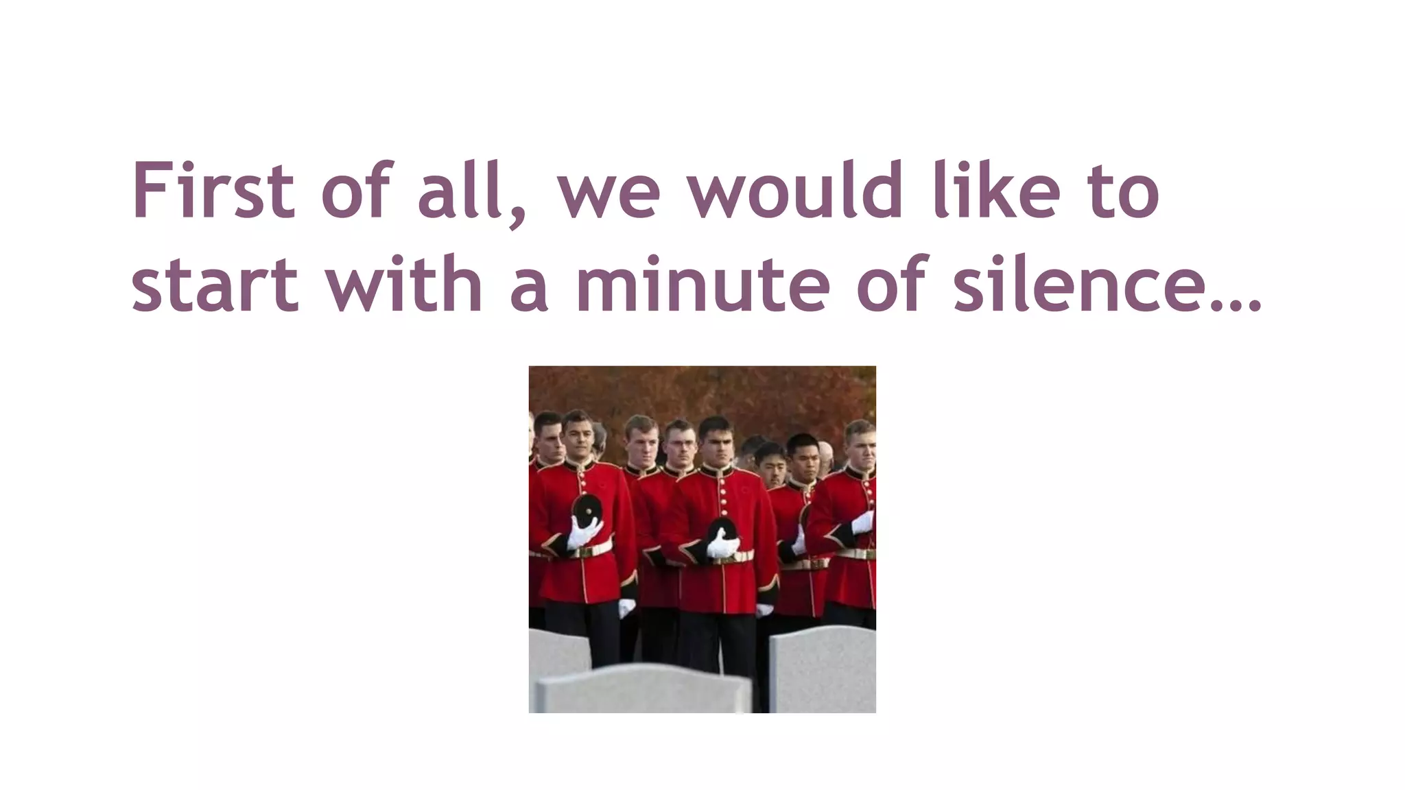 First of all, we would like to
start with a minute of silence…
 