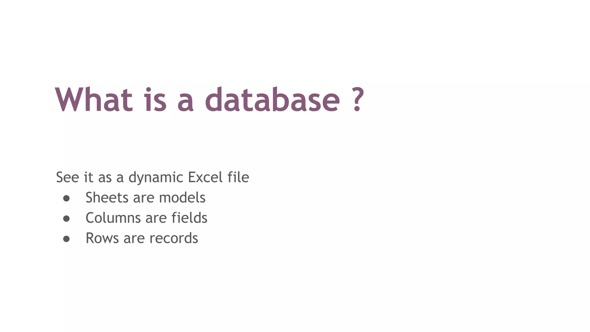 What is a database ?
See it as a dynamic Excel file
● Sheets are models
● Columns are fields
● Rows are records
 