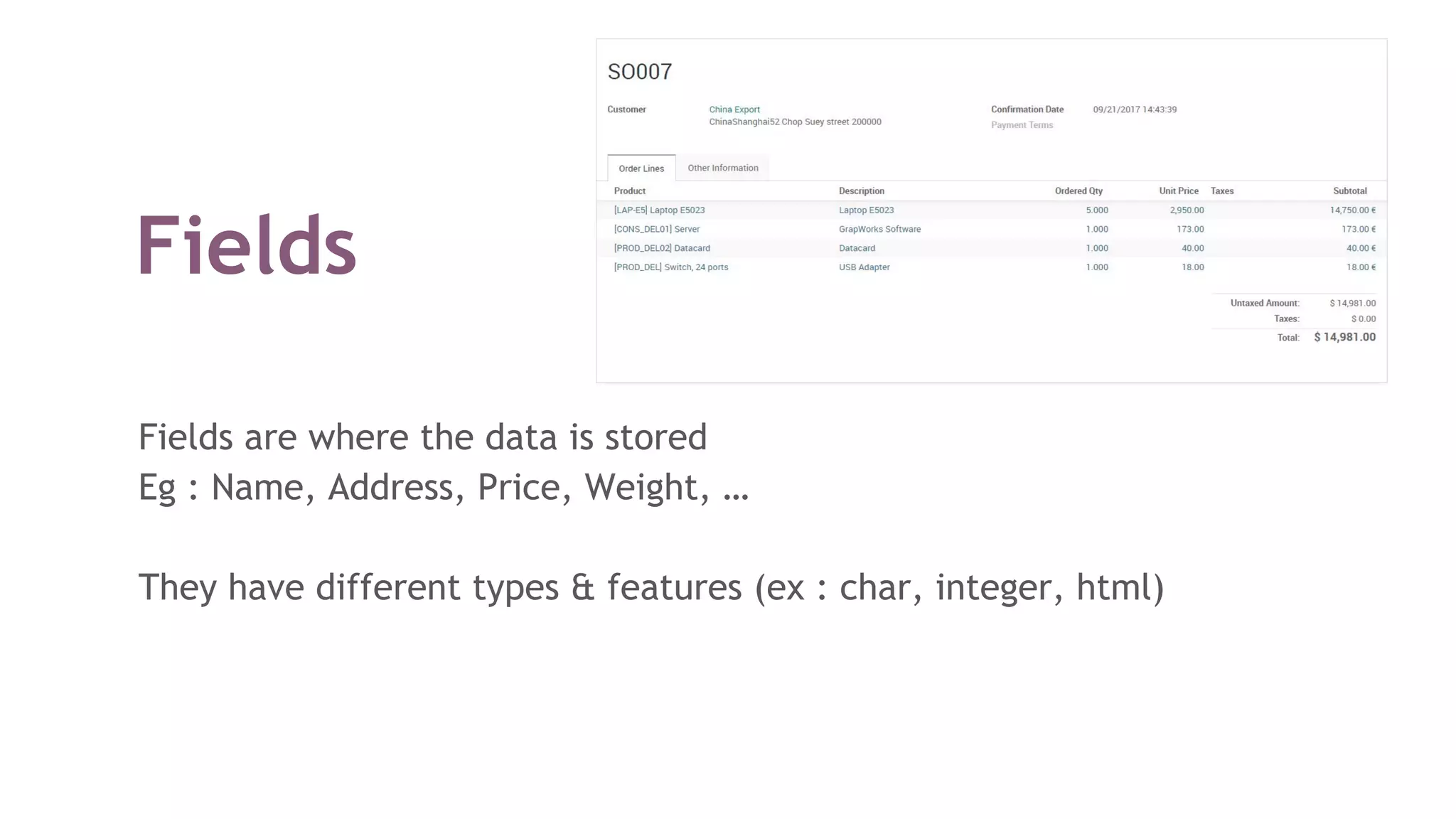Fields
Fields are where the data is stored
Eg : Name, Address, Price, Weight, …
They have different types & features (ex : char, integer, html)
 