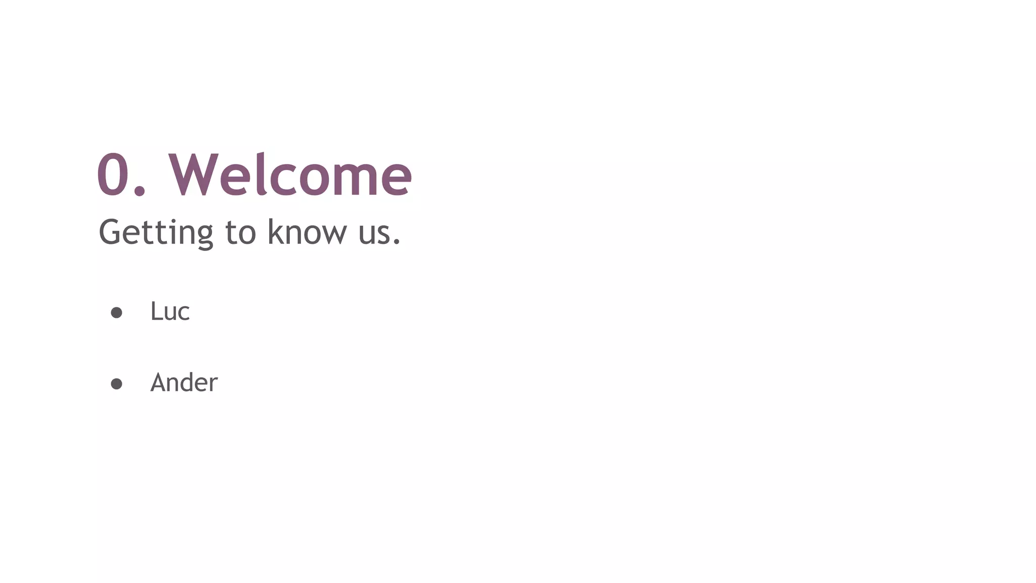 0. Welcome
Getting to know us.
● Luc
● Ander
 