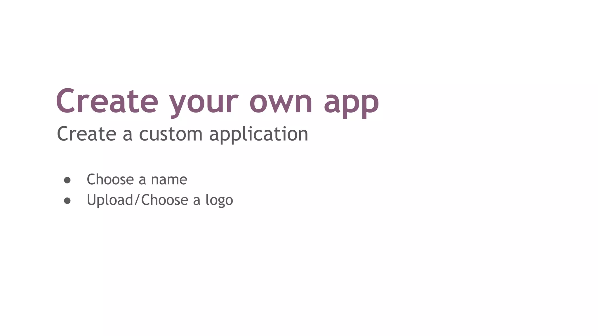 Create your own app
Create a custom application
● Choose a name
● Upload/Choose a logo
 