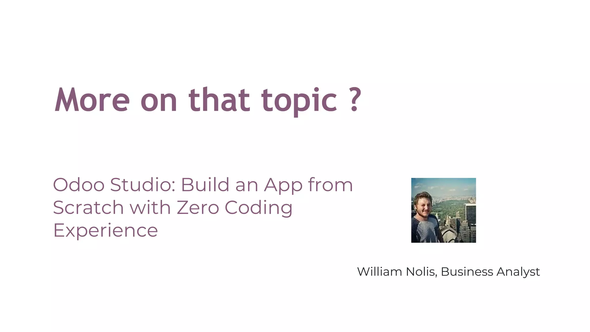 More on that topic ?
Odoo Studio: Build an App from
Scratch with Zero Coding
Experience
William Nolis, Business Analyst
 