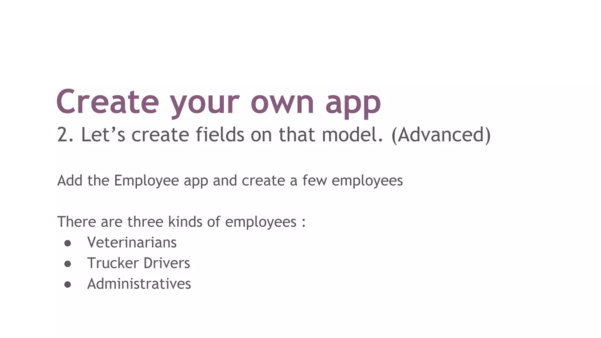 Create your own app
2. Let’s create fields on that model. (Advanced)
Add the Employee app and create a few employees
There are three kinds of employees :
● Veterinarians
● Trucker Drivers
● Administratives
 
