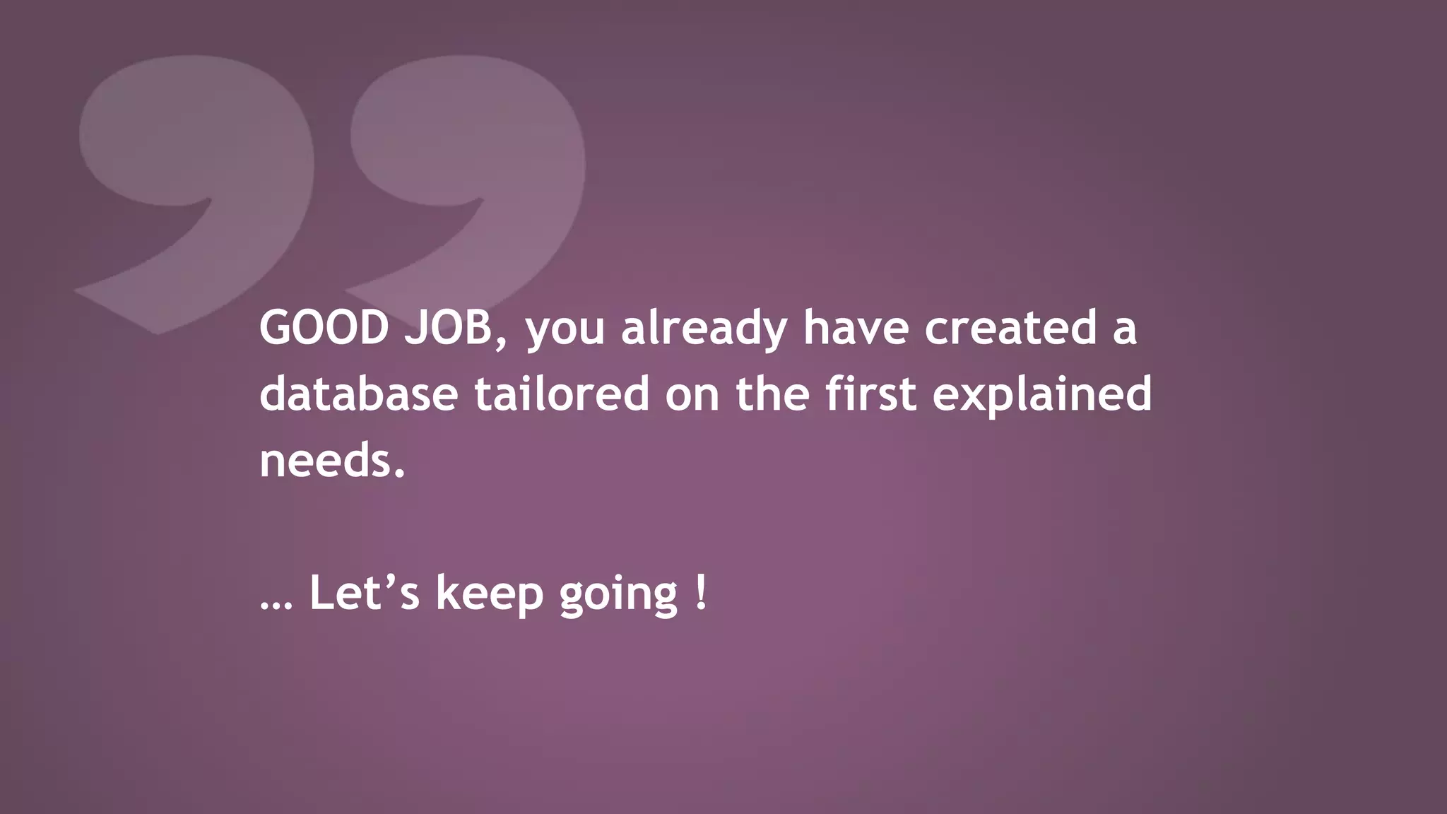 GOOD JOB, you already have created a
database tailored on the first explained
needs.
… Let’s keep going !
 