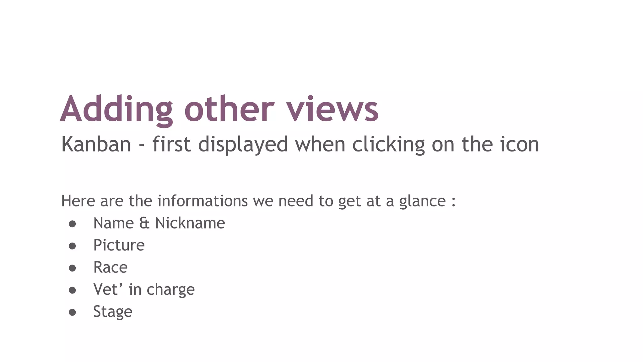 Adding other views
Kanban - first displayed when clicking on the icon
Here are the informations we need to get at a glance :
● Name & Nickname
● Picture
● Race
● Vet’ in charge
● Stage
 
