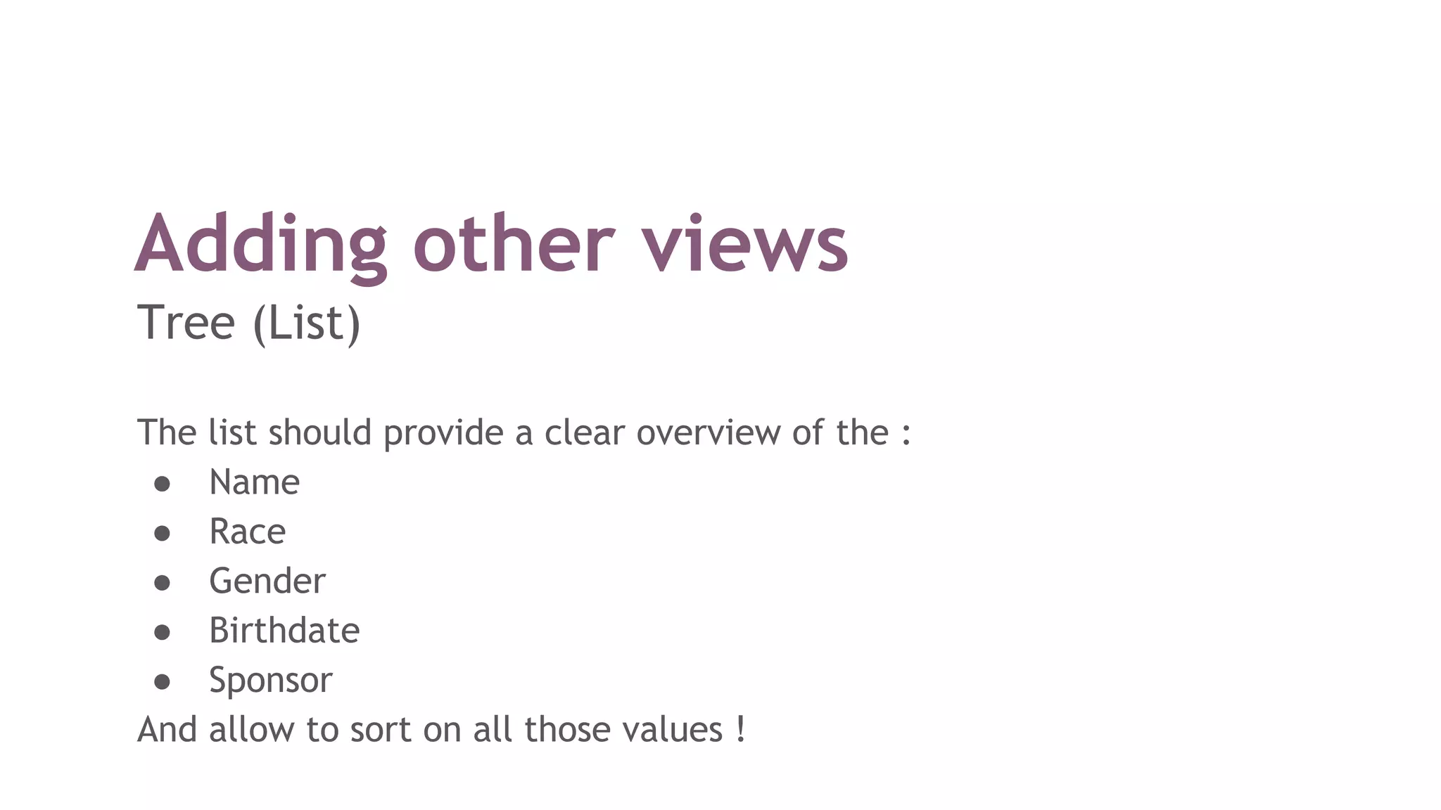 Adding other views
Tree (List)
The list should provide a clear overview of the :
● Name
● Race
● Gender
● Birthdate
● Sponsor
And allow to sort on all those values !
 