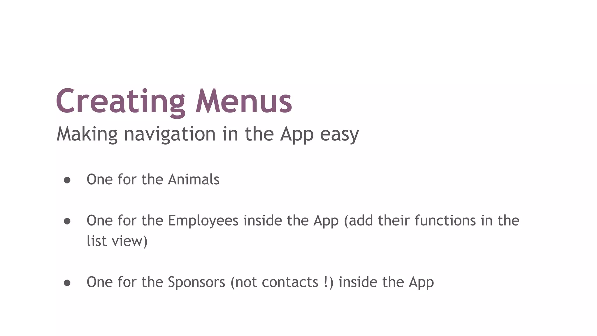 Creating Menus
Making navigation in the App easy
● One for the Animals
● One for the Employees inside the App (add their functions in the
list view)
● One for the Sponsors (not contacts !) inside the App
 