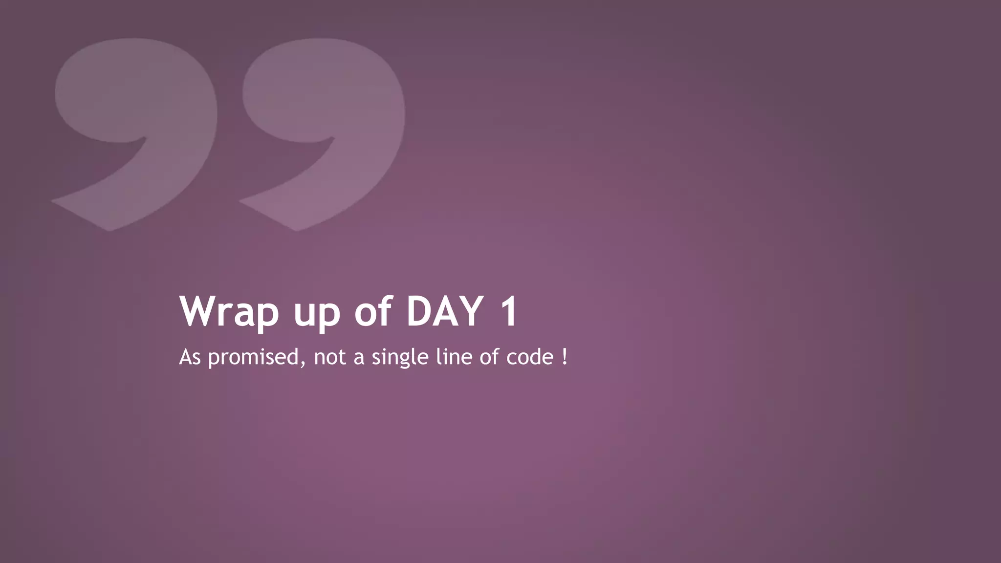 Wrap up of DAY 1
As promised, not a single line of code !
 