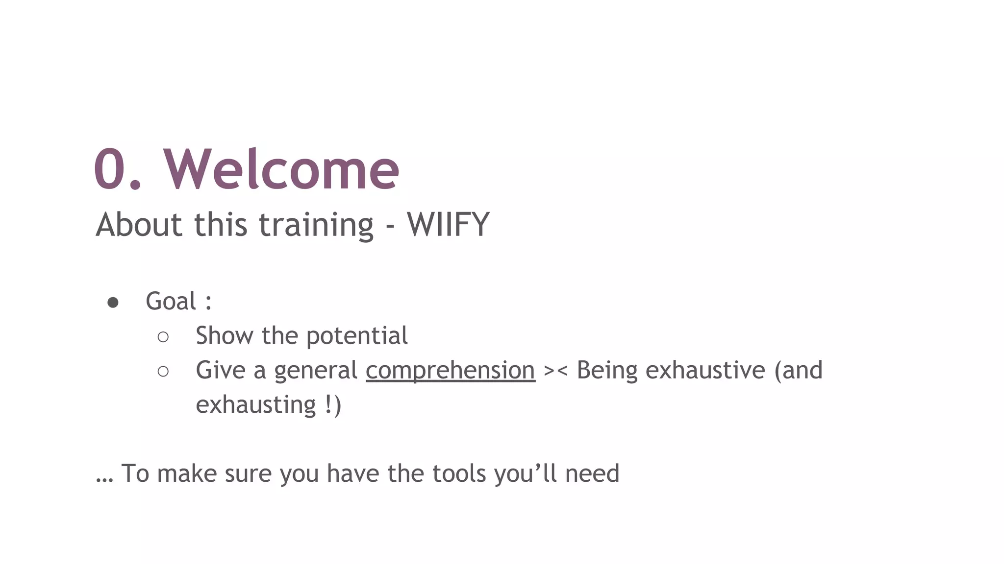 0. Welcome
About this training - WIIFY
● Goal :
○ Show the potential
○ Give a general comprehension >< Being exhaustive (and
exhausting !)
… To make sure you have the tools you’ll need
 