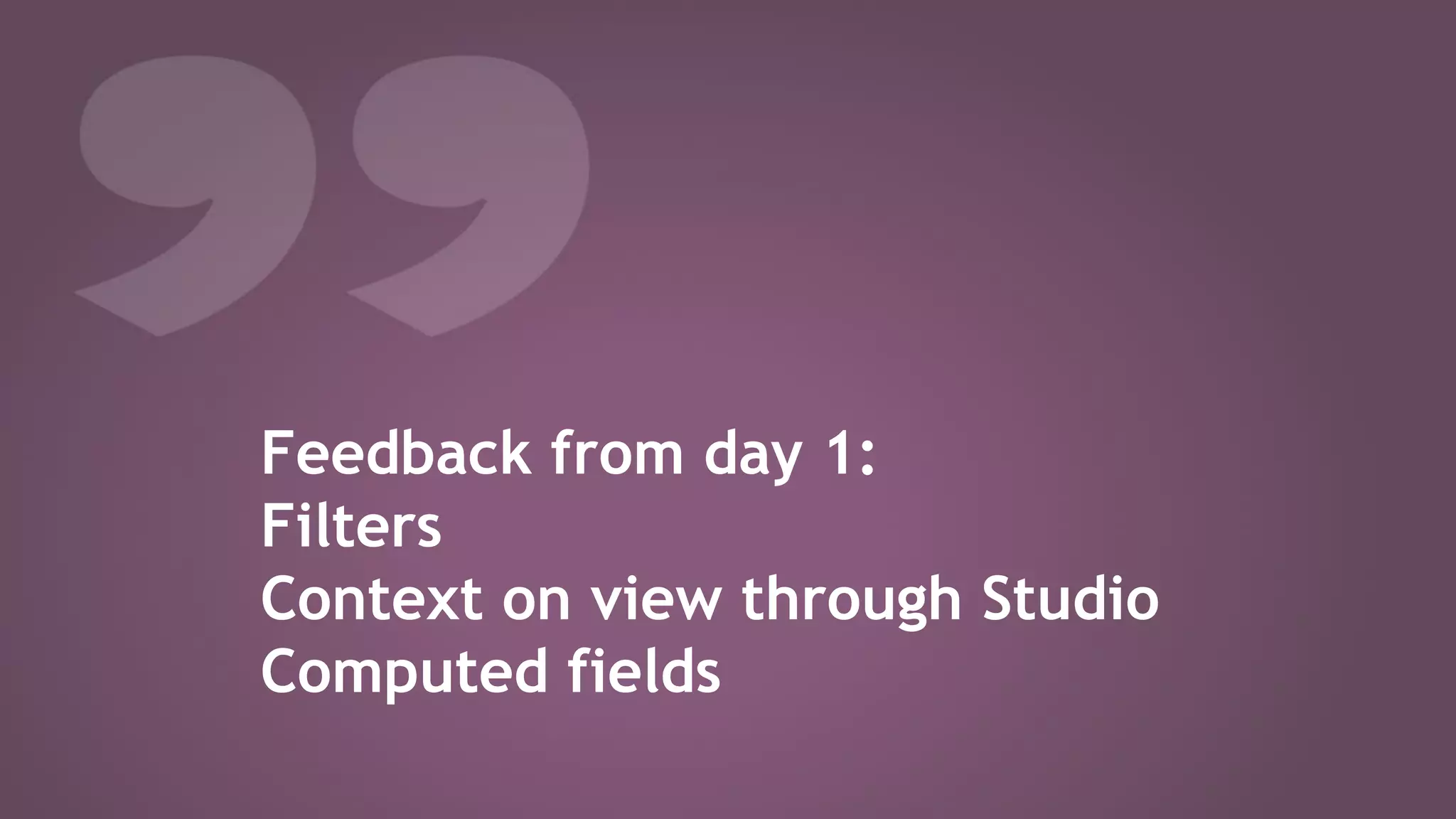 Feedback from day 1:
Filters
Context on view through Studio
Computed fields
 