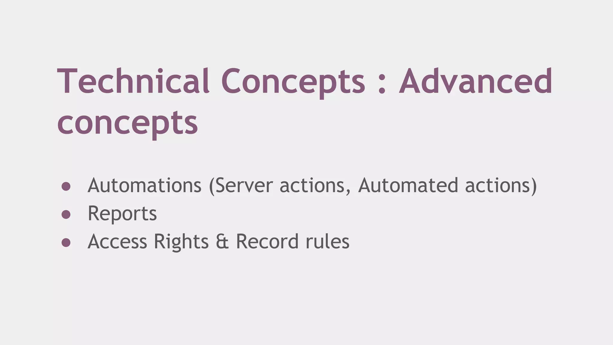 Technical Concepts : Advanced
concepts
● Automations (Server actions, Automated actions)
● Reports
● Access Rights & Record rules
 