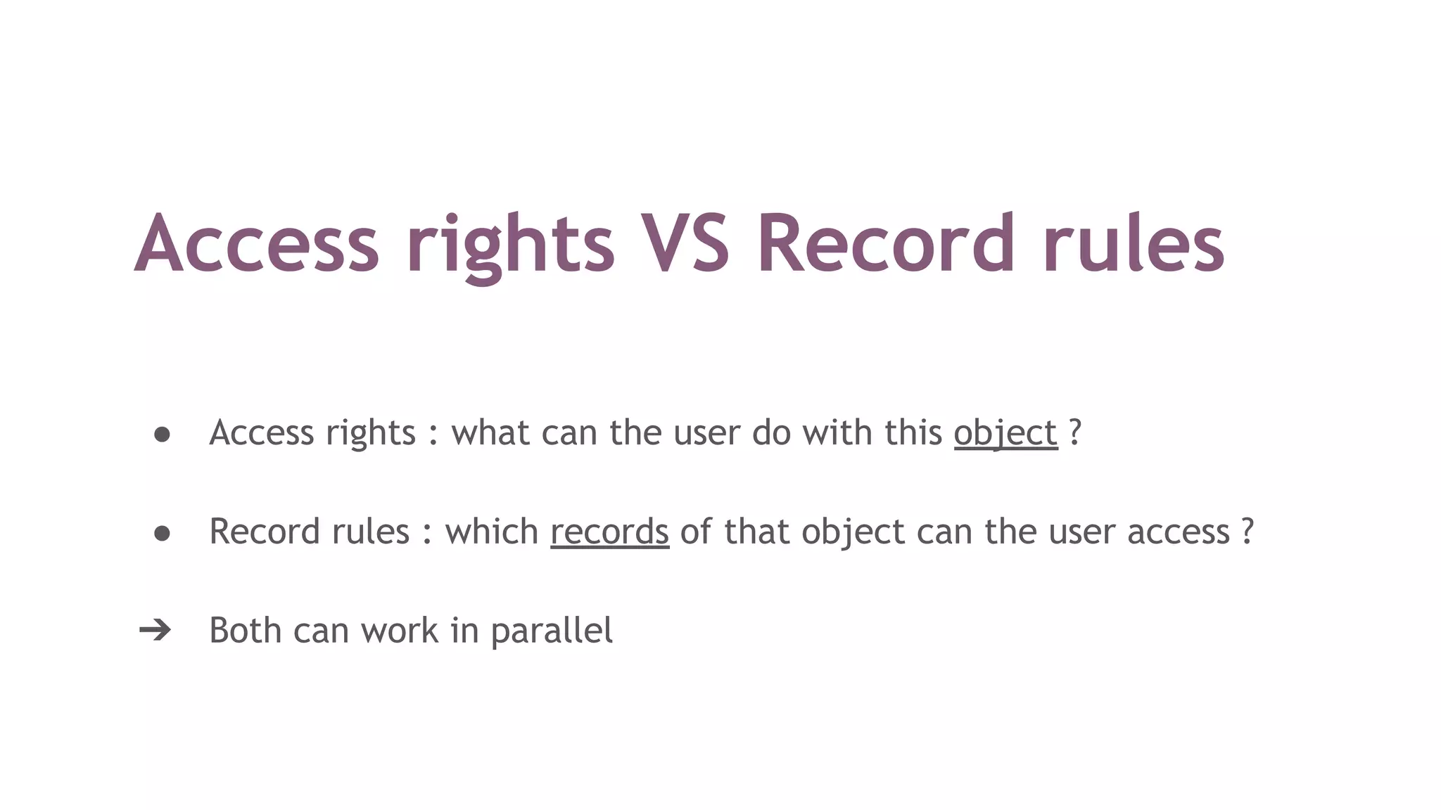 Access rights VS Record rules
● Access rights : what can the user do with this object ?
● Record rules : which records of that object can the user access ?
➔ Both can work in parallel
 