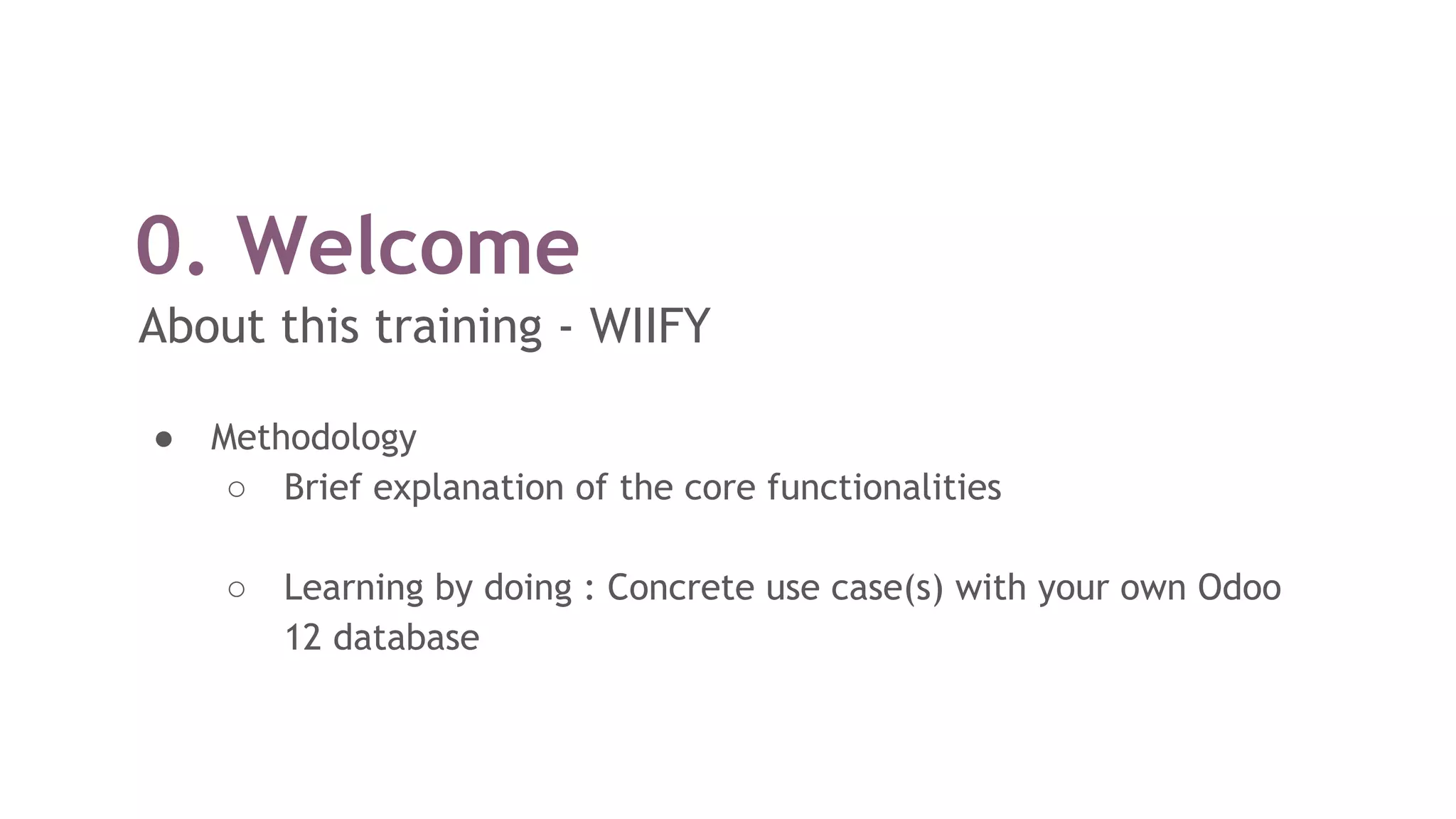 0. Welcome
About this training - WIIFY
● Methodology
○ Brief explanation of the core functionalities
○ Learning by doing : Concrete use case(s) with your own Odoo
12 database
 