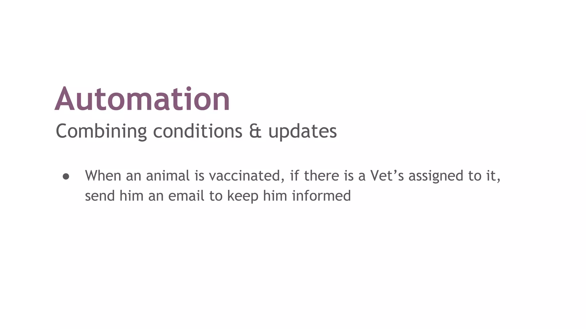 Automation
Combining conditions & updates
● When an animal is vaccinated, if there is a Vet’s assigned to it,
send him an email to keep him informed
 