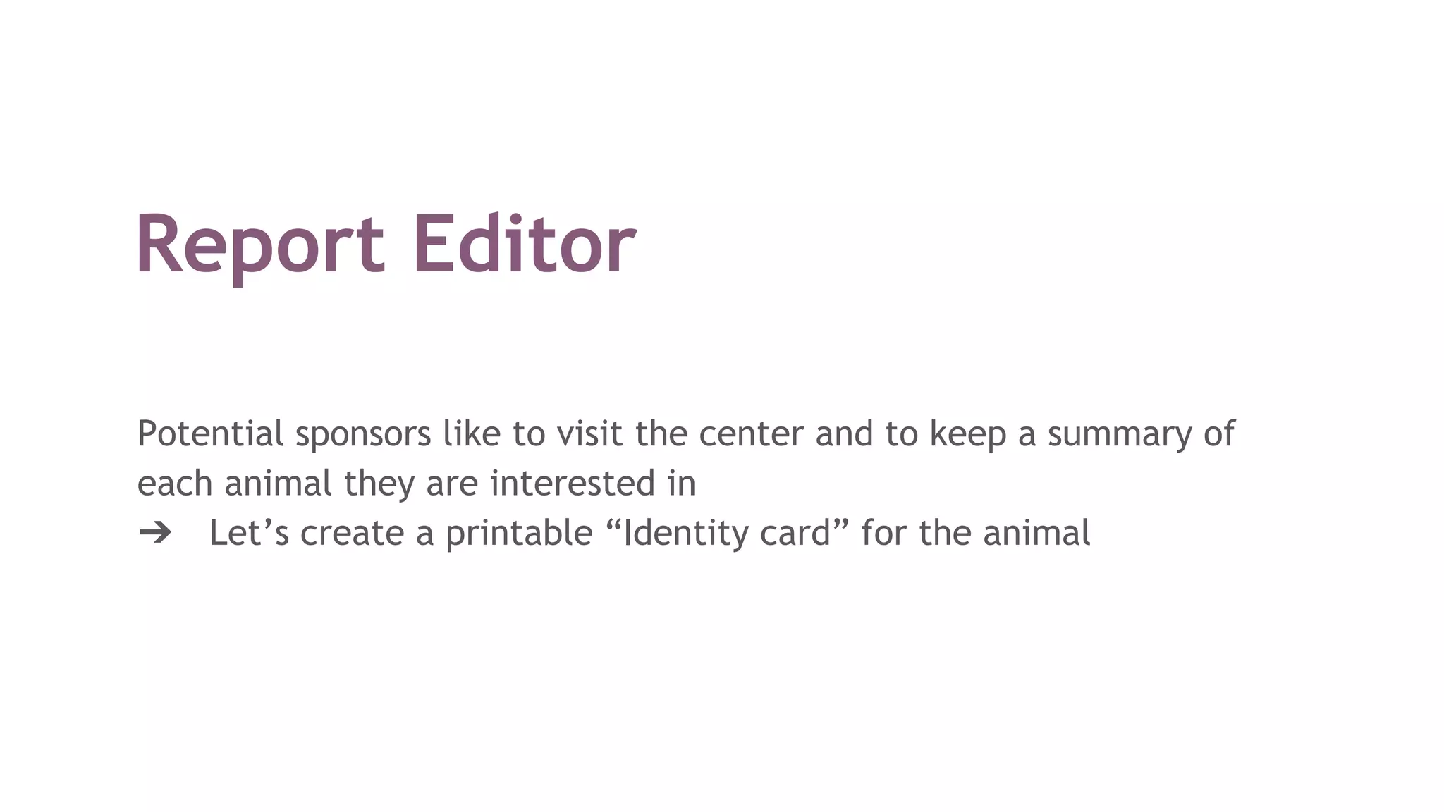 Report Editor
Potential sponsors like to visit the center and to keep a summary of
each animal they are interested in
➔ Let’s create a printable “Identity card” for the animal
 