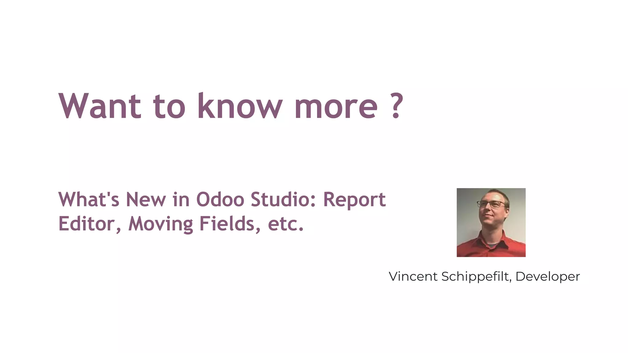 Want to know more ?
What's New in Odoo Studio: Report
Editor, Moving Fields, etc.
Vincent Schippefilt, Developer
 