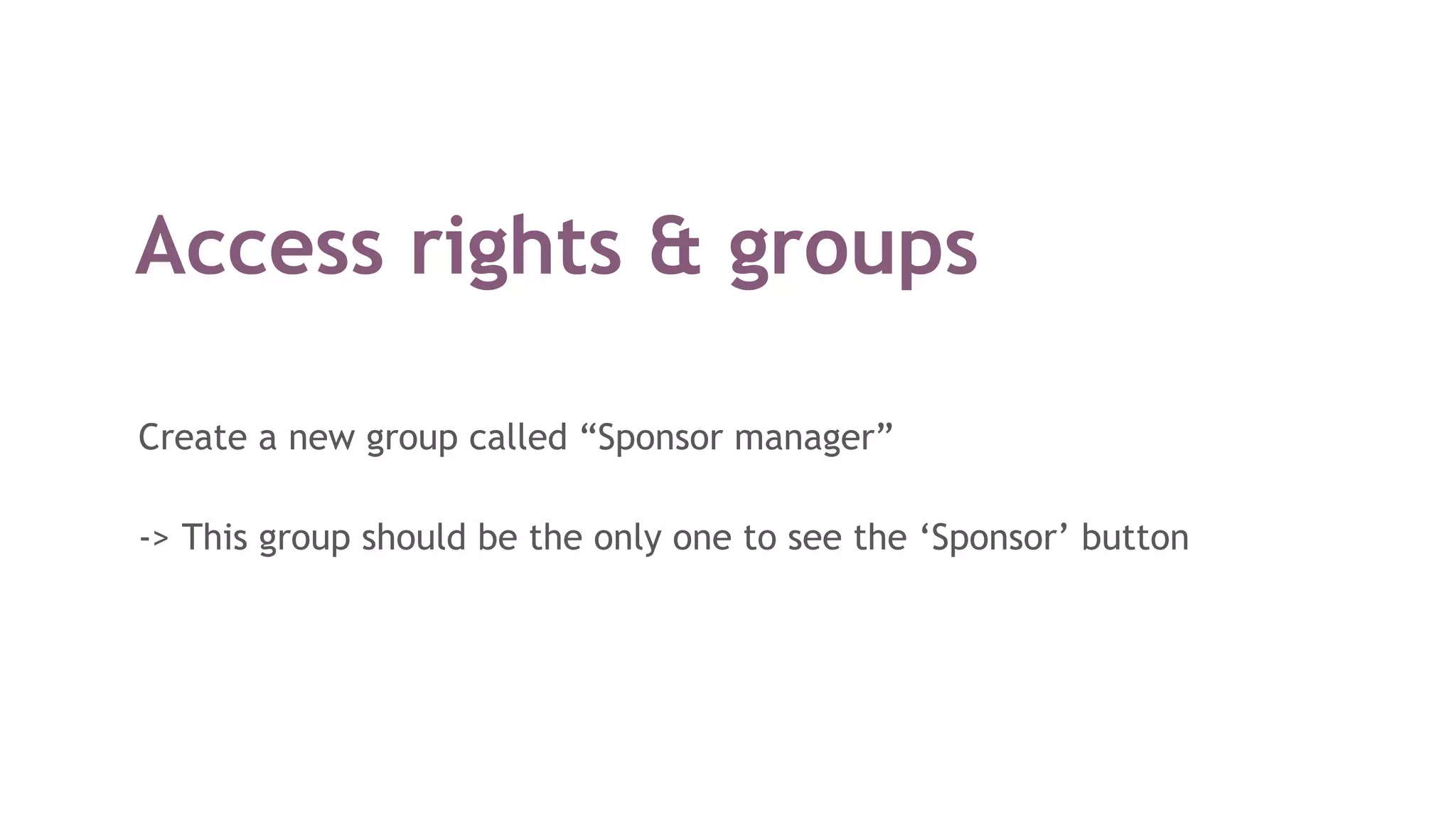 Access rights & groups
Create a new group called “Sponsor manager”
-> This group should be the only one to see the ‘Sponsor’ button
 