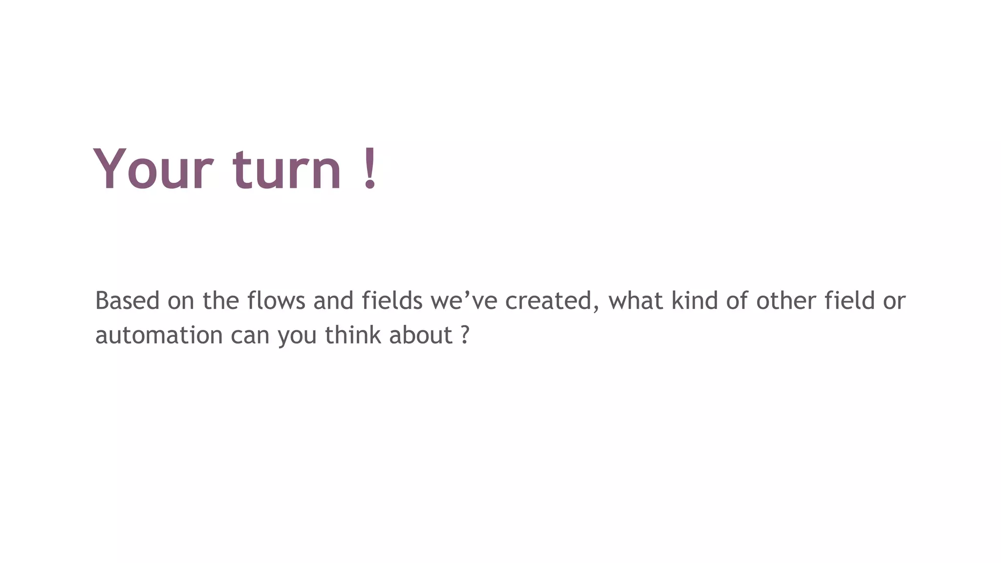 Your turn !
Based on the flows and fields we’ve created, what kind of other field or
automation can you think about ?
 