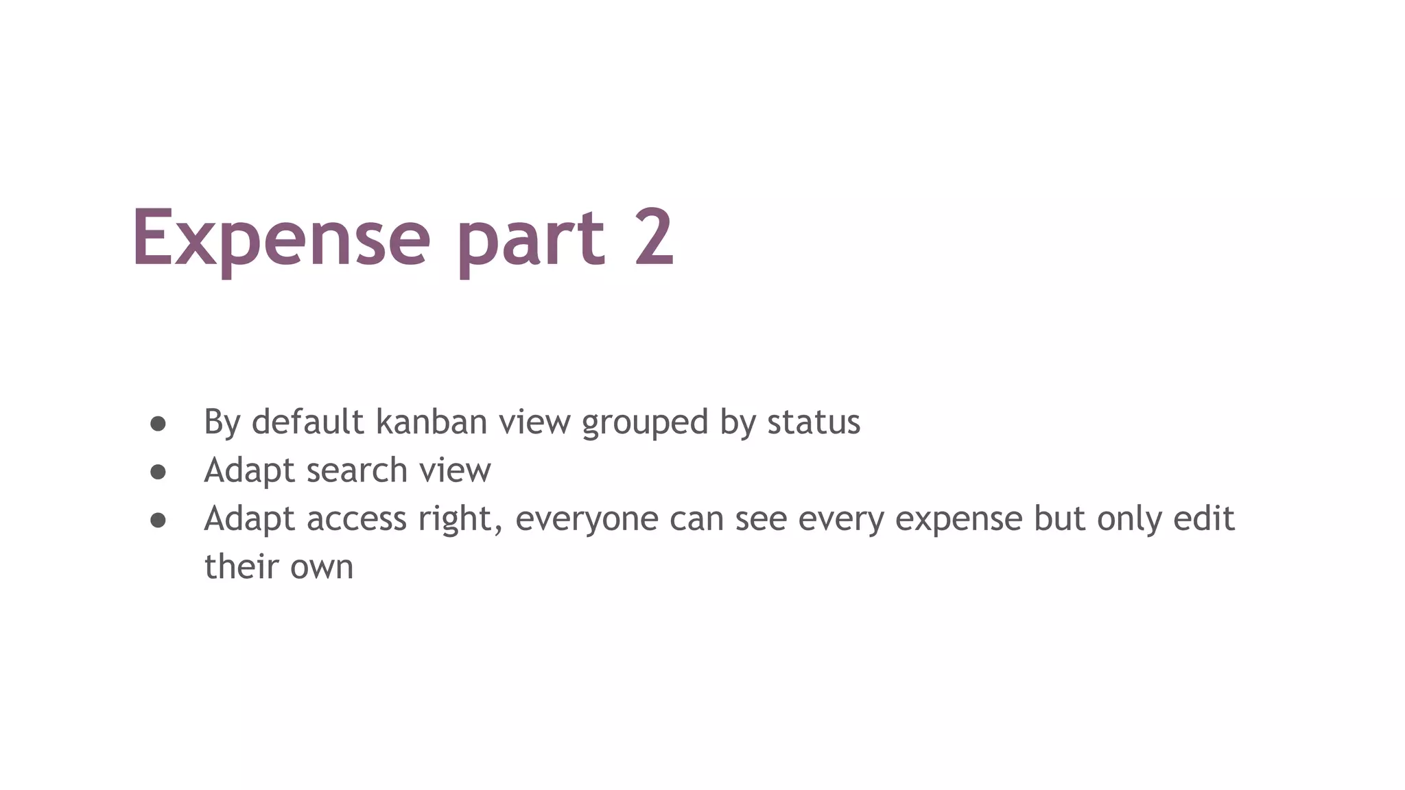 Expense part 2
● By default kanban view grouped by status
● Adapt search view
● Adapt access right, everyone can see every expense but only edit
their own
 