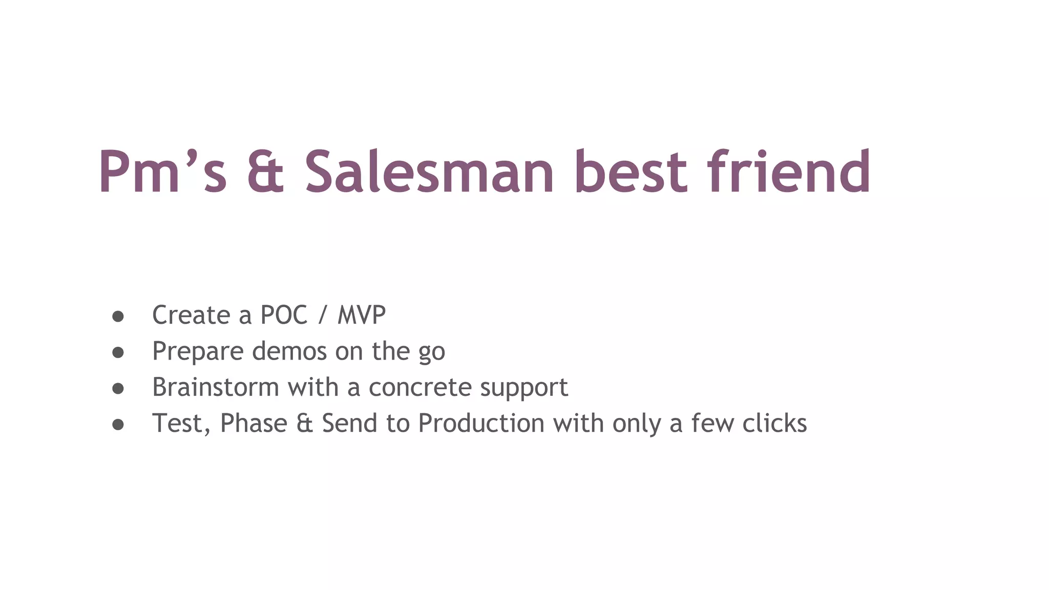 Pm’s & Salesman best friend
● Create a POC / MVP
● Prepare demos on the go
● Brainstorm with a concrete support
● Test, Phase & Send to Production with only a few clicks
 