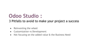 Odoo Studio :
3 Pitfalls to avoid to make your project a success
● Reinventing the wheel
● Customization vs Development
● Not focusing on the added value & the Business Need
 