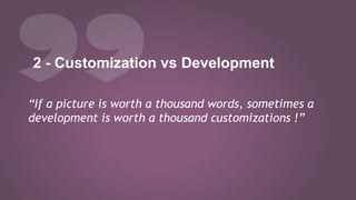 2 - Customization vs Development
“If a picture is worth a thousand words, sometimes a
development is worth a thousand customizations !”
 