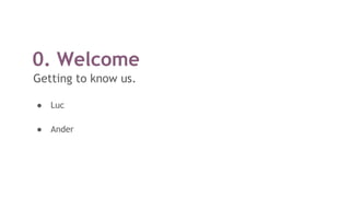 0. Welcome
Getting to know us.
● Luc
● Ander
 